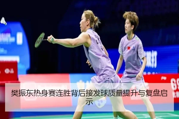 樊振东热身赛连胜背后接发球质量提升与复盘启示