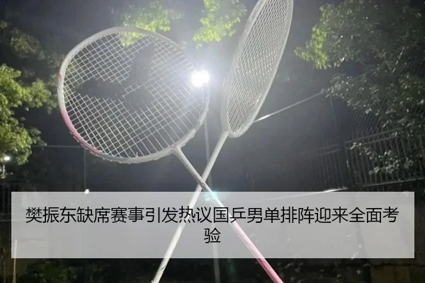 樊振东缺席赛事引发热议国乒男单排阵迎来全面考验