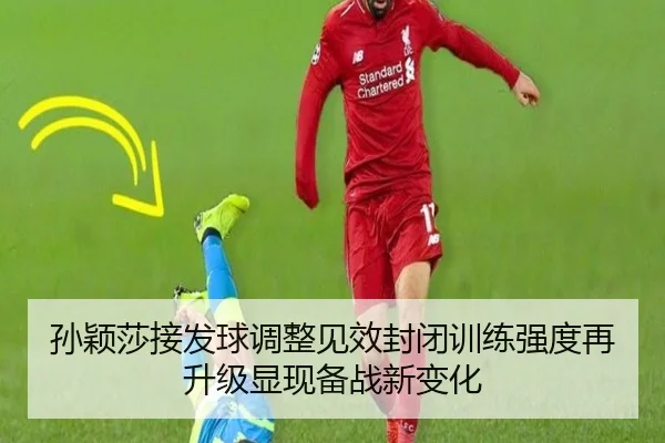 孙颖莎接发球调整见效封闭训练强度再升级显现备战新变化