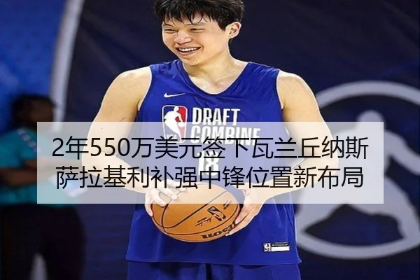 2年550万美元签下瓦兰丘纳斯萨拉基利补强中锋位置新布局