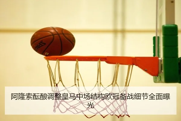 阿隆索酝酿调整皇马中场结构欧冠备战细节全面曝光