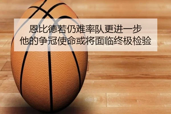 恩比德若仍难率队更进一步 他的争冠使命或将面临终极检验