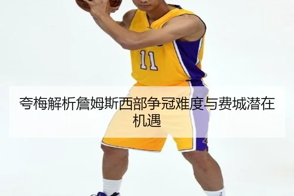 夸梅解析詹姆斯西部争冠难度与费城潜在机遇