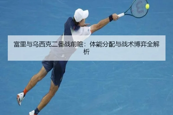 富里与乌西克二番战前瞻：体能分配与战术博弈全解析